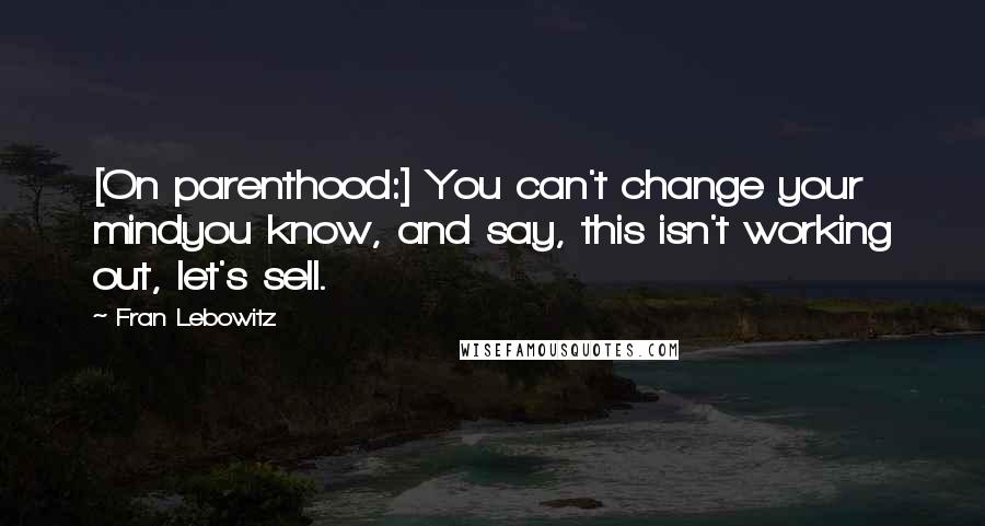 Fran Lebowitz Quotes: [On parenthood:] You can't change your mindyou know, and say, this isn't working out, let's sell.