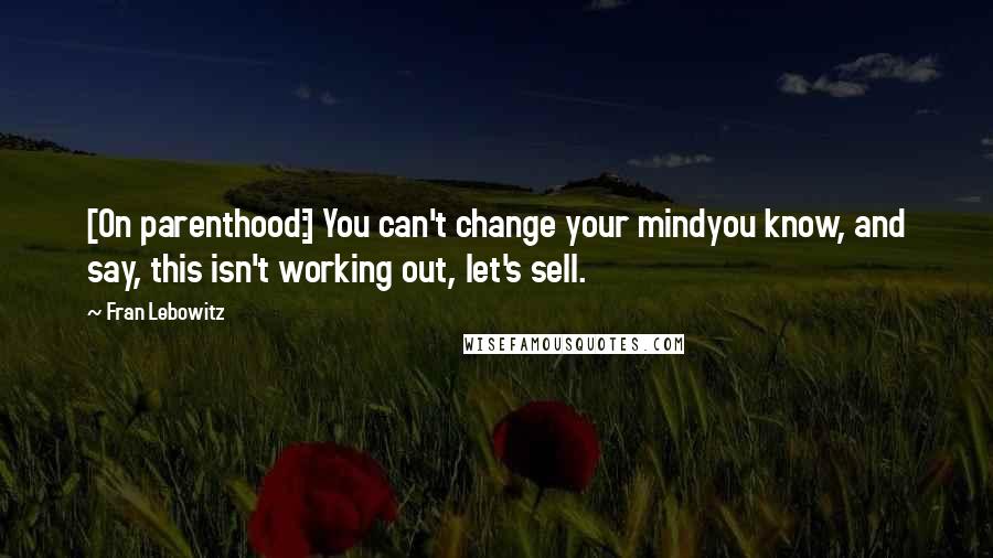 Fran Lebowitz Quotes: [On parenthood:] You can't change your mindyou know, and say, this isn't working out, let's sell.