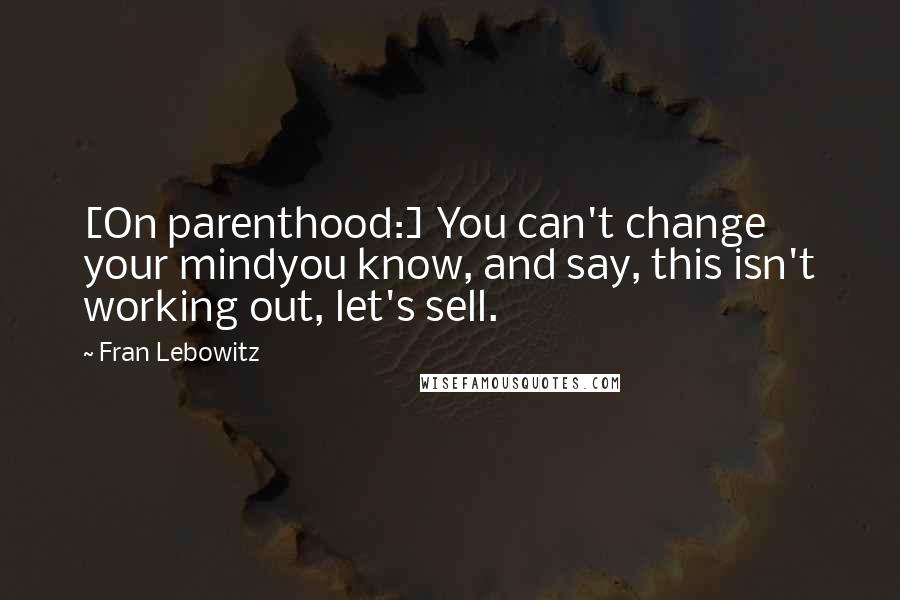 Fran Lebowitz Quotes: [On parenthood:] You can't change your mindyou know, and say, this isn't working out, let's sell.