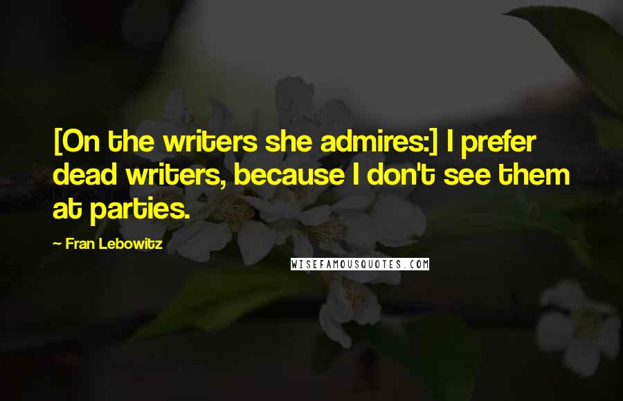 Fran Lebowitz Quotes: [On the writers she admires:] I prefer dead writers, because I don't see them at parties.