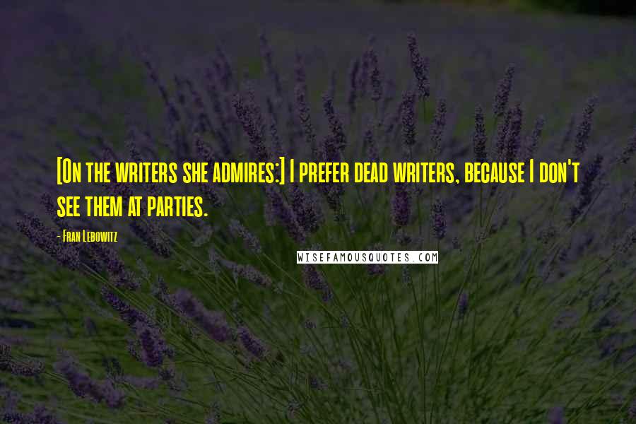 Fran Lebowitz Quotes: [On the writers she admires:] I prefer dead writers, because I don't see them at parties.