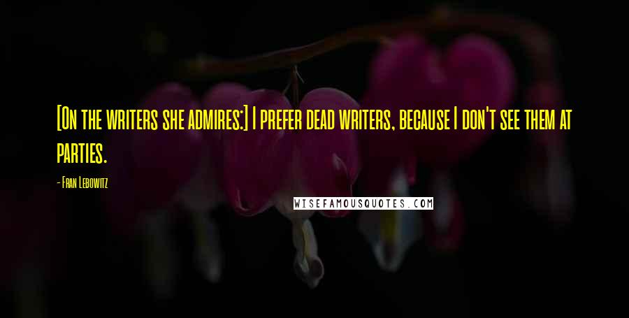 Fran Lebowitz Quotes: [On the writers she admires:] I prefer dead writers, because I don't see them at parties.