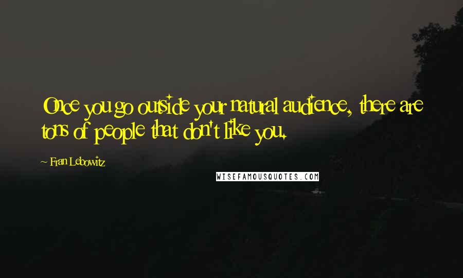 Fran Lebowitz Quotes: Once you go outside your natural audience, there are tons of people that don't like you.
