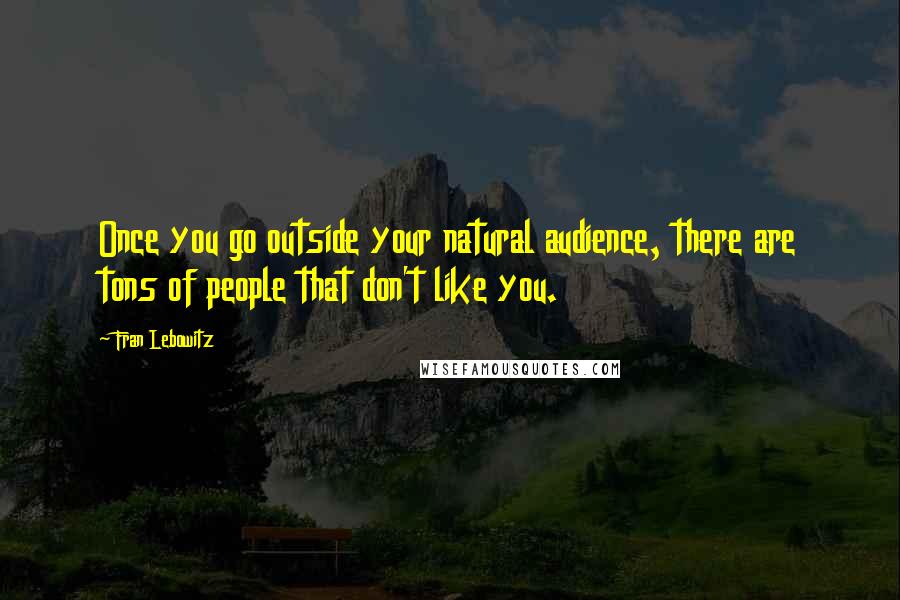 Fran Lebowitz Quotes: Once you go outside your natural audience, there are tons of people that don't like you.