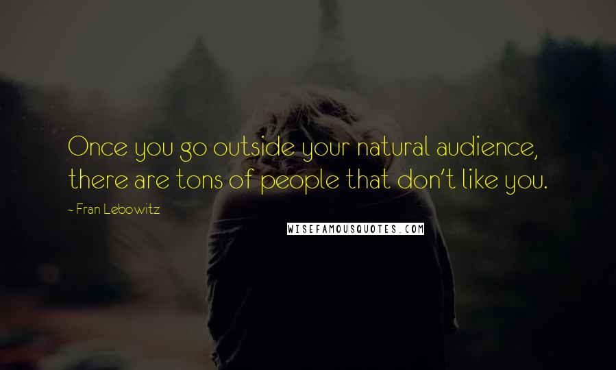 Fran Lebowitz Quotes: Once you go outside your natural audience, there are tons of people that don't like you.