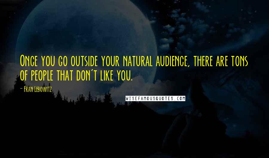 Fran Lebowitz Quotes: Once you go outside your natural audience, there are tons of people that don't like you.