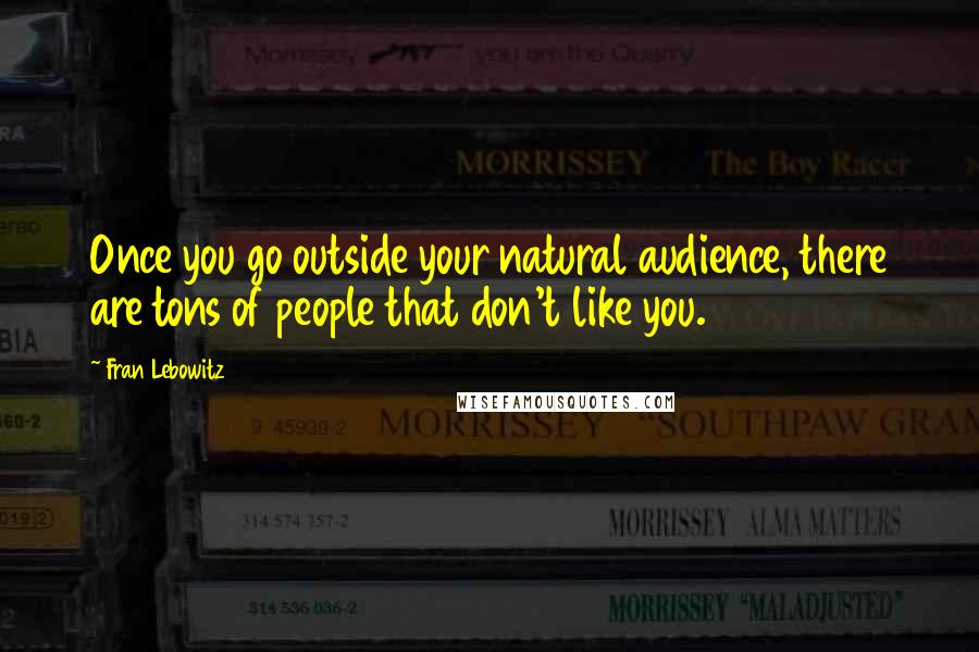 Fran Lebowitz Quotes: Once you go outside your natural audience, there are tons of people that don't like you.