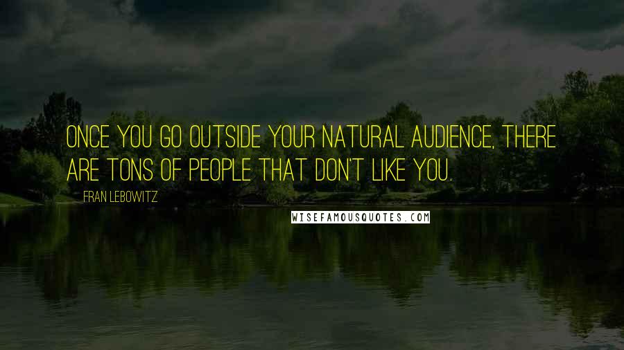 Fran Lebowitz Quotes: Once you go outside your natural audience, there are tons of people that don't like you.