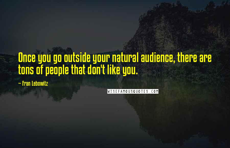 Fran Lebowitz Quotes: Once you go outside your natural audience, there are tons of people that don't like you.