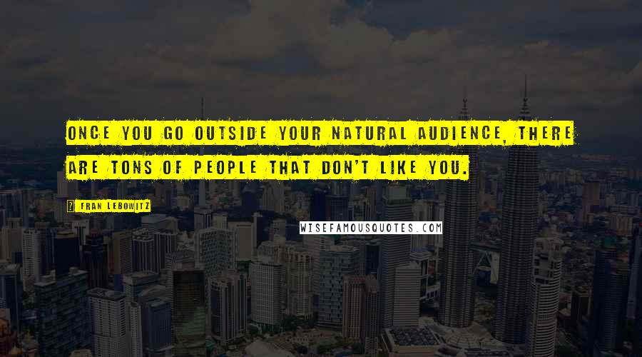 Fran Lebowitz Quotes: Once you go outside your natural audience, there are tons of people that don't like you.