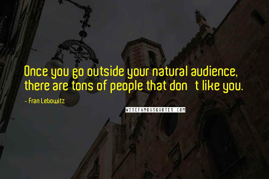 Fran Lebowitz Quotes: Once you go outside your natural audience, there are tons of people that don't like you.