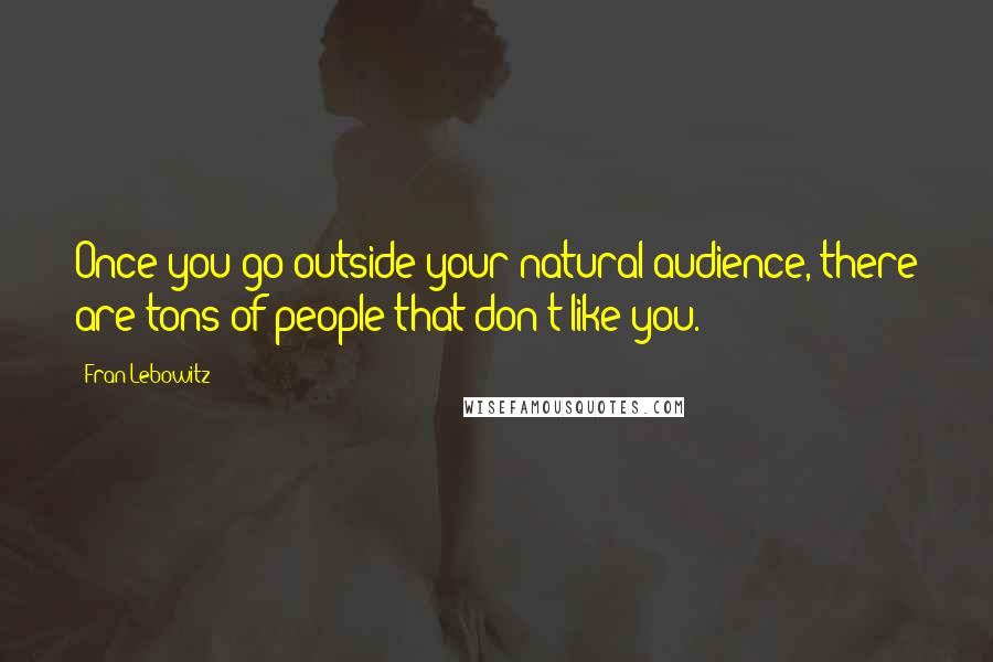 Fran Lebowitz Quotes: Once you go outside your natural audience, there are tons of people that don't like you.