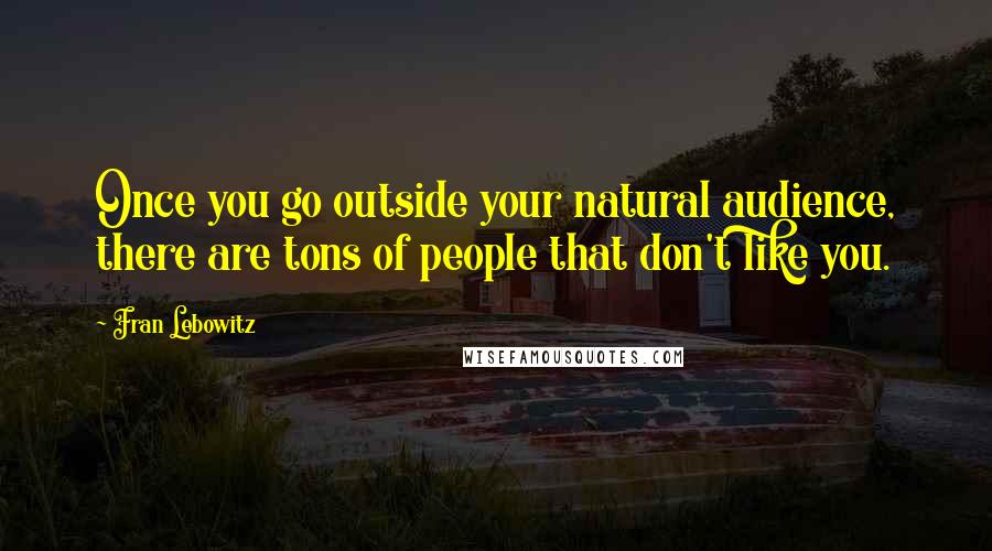 Fran Lebowitz Quotes: Once you go outside your natural audience, there are tons of people that don't like you.