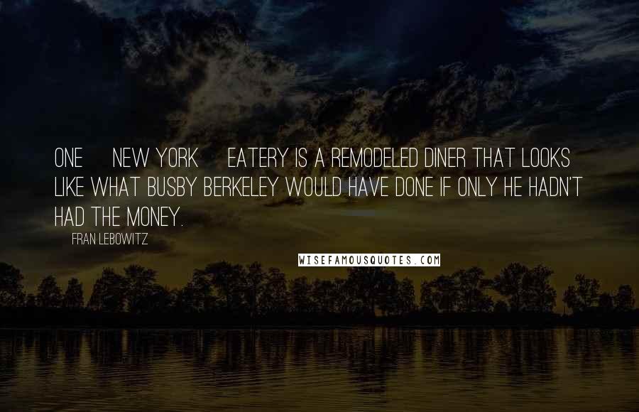 Fran Lebowitz Quotes: One [New York] eatery is a remodeled diner that looks like what Busby Berkeley would have done if only he hadn't had the money.