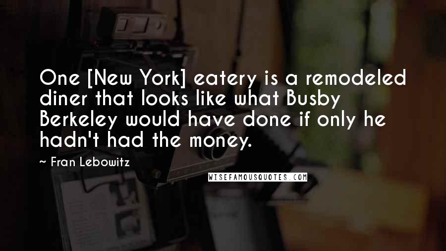 Fran Lebowitz Quotes: One [New York] eatery is a remodeled diner that looks like what Busby Berkeley would have done if only he hadn't had the money.