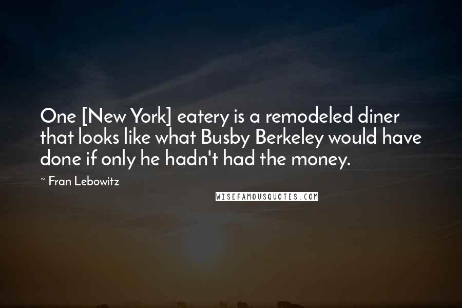 Fran Lebowitz Quotes: One [New York] eatery is a remodeled diner that looks like what Busby Berkeley would have done if only he hadn't had the money.