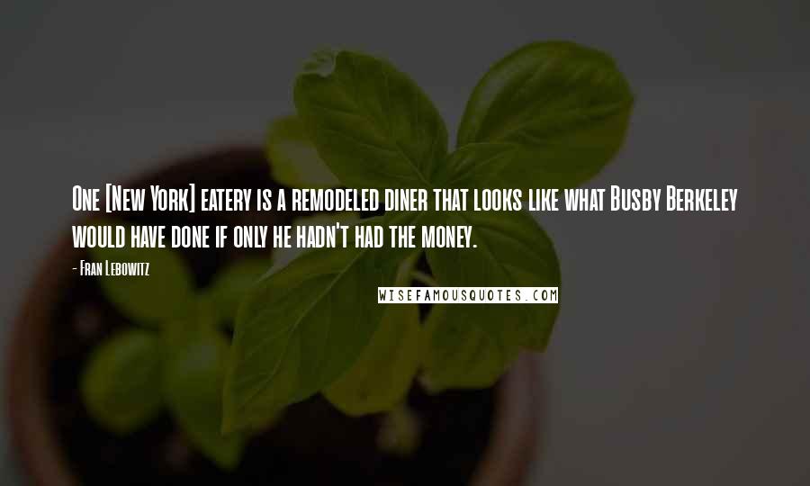 Fran Lebowitz Quotes: One [New York] eatery is a remodeled diner that looks like what Busby Berkeley would have done if only he hadn't had the money.