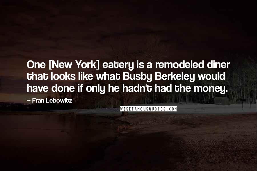 Fran Lebowitz Quotes: One [New York] eatery is a remodeled diner that looks like what Busby Berkeley would have done if only he hadn't had the money.