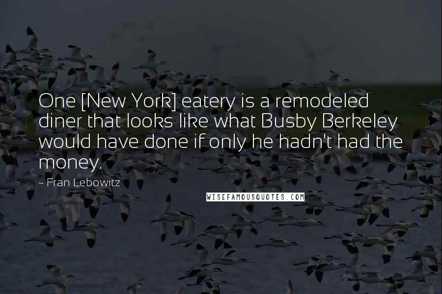 Fran Lebowitz Quotes: One [New York] eatery is a remodeled diner that looks like what Busby Berkeley would have done if only he hadn't had the money.