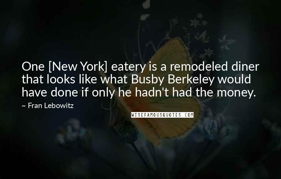 Fran Lebowitz Quotes: One [New York] eatery is a remodeled diner that looks like what Busby Berkeley would have done if only he hadn't had the money.