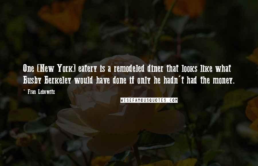 Fran Lebowitz Quotes: One [New York] eatery is a remodeled diner that looks like what Busby Berkeley would have done if only he hadn't had the money.