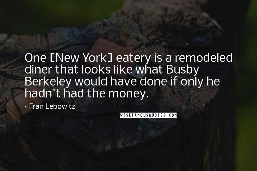 Fran Lebowitz Quotes: One [New York] eatery is a remodeled diner that looks like what Busby Berkeley would have done if only he hadn't had the money.