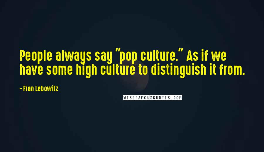 Fran Lebowitz Quotes: People always say "pop culture." As if we have some high culture to distinguish it from.