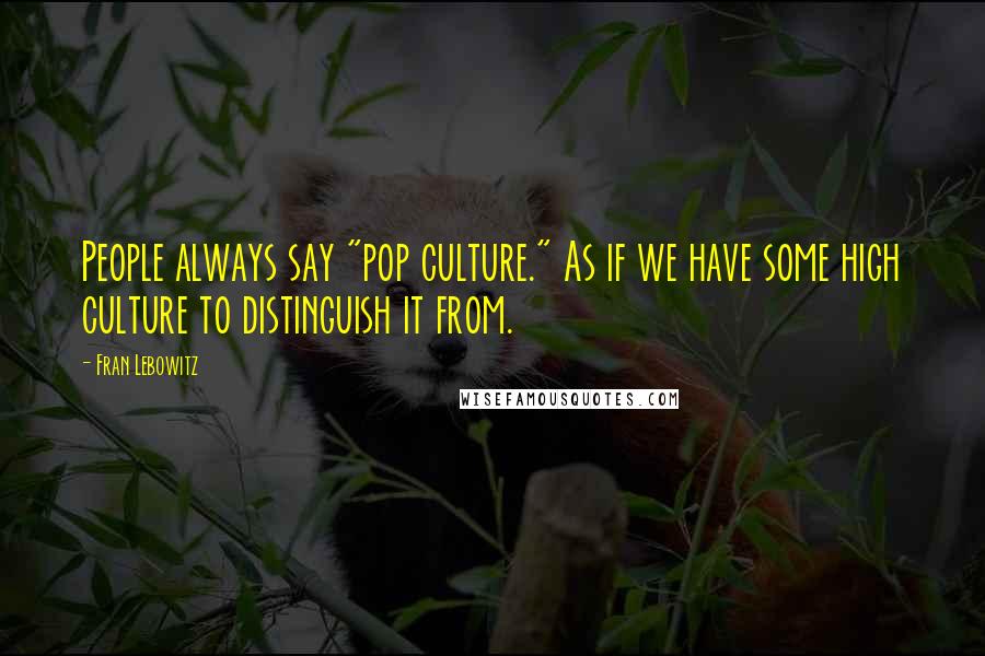 Fran Lebowitz Quotes: People always say "pop culture." As if we have some high culture to distinguish it from.