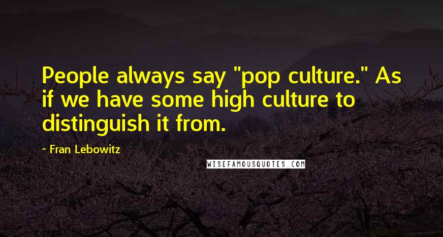 Fran Lebowitz Quotes: People always say "pop culture." As if we have some high culture to distinguish it from.