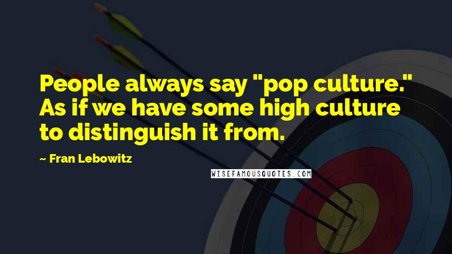 Fran Lebowitz Quotes: People always say "pop culture." As if we have some high culture to distinguish it from.