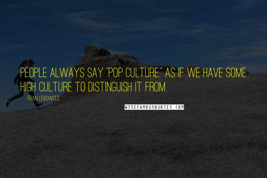 Fran Lebowitz Quotes: People always say "pop culture." As if we have some high culture to distinguish it from.