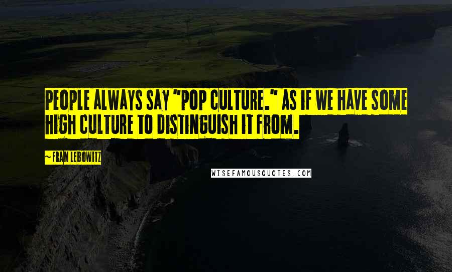 Fran Lebowitz Quotes: People always say "pop culture." As if we have some high culture to distinguish it from.