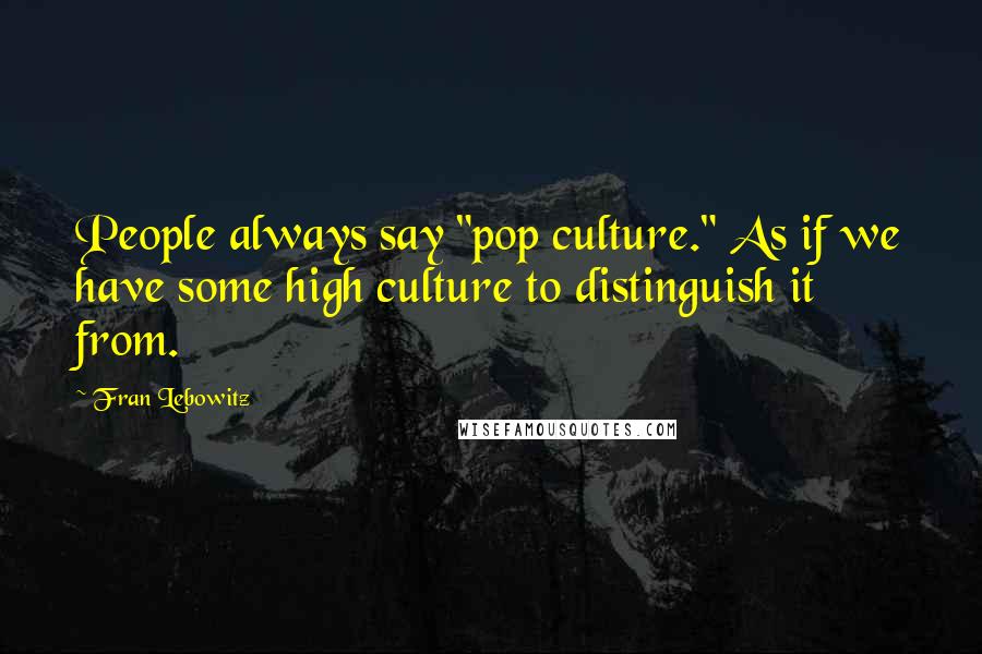 Fran Lebowitz Quotes: People always say "pop culture." As if we have some high culture to distinguish it from.