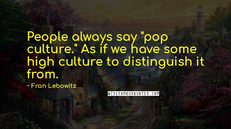 Fran Lebowitz Quotes: People always say "pop culture." As if we have some high culture to distinguish it from.