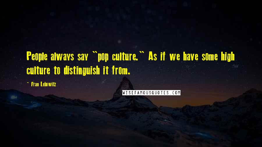 Fran Lebowitz Quotes: People always say "pop culture." As if we have some high culture to distinguish it from.