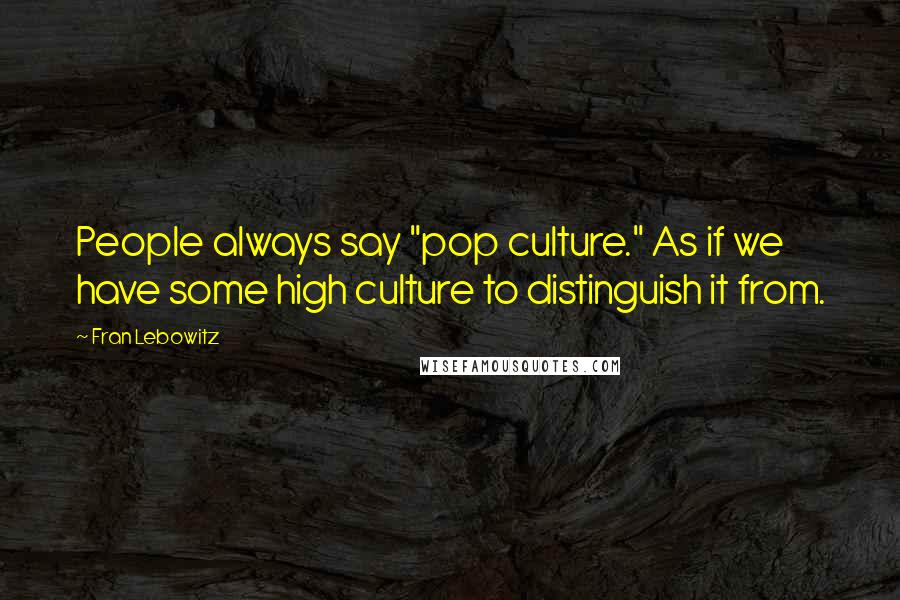 Fran Lebowitz Quotes: People always say "pop culture." As if we have some high culture to distinguish it from.