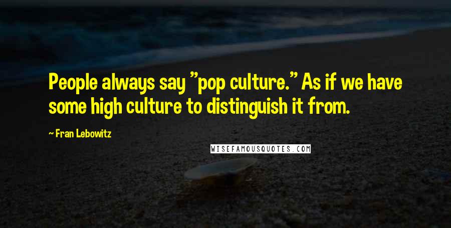 Fran Lebowitz Quotes: People always say "pop culture." As if we have some high culture to distinguish it from.