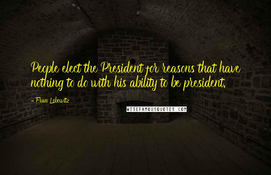 Fran Lebowitz Quotes: People elect the President for reasons that have nothing to do with his ability to be president.