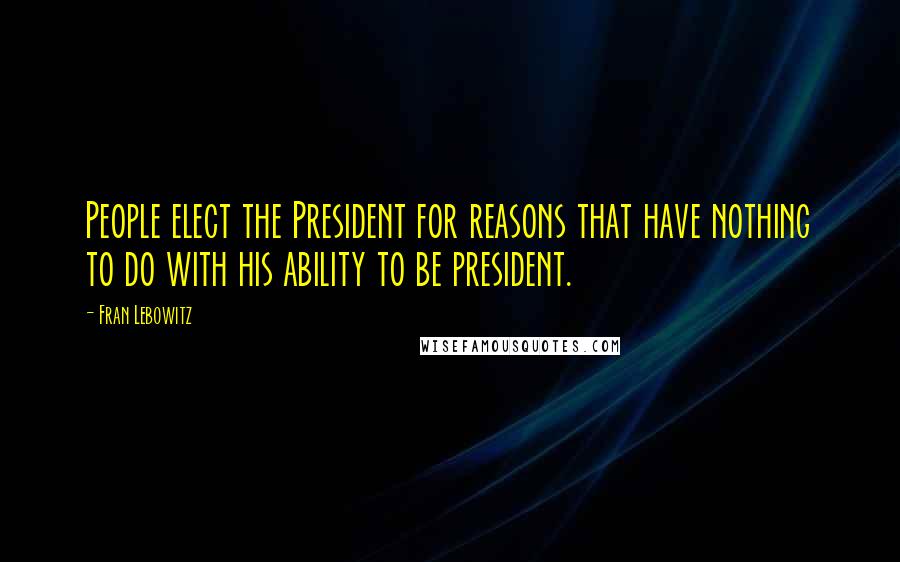 Fran Lebowitz Quotes: People elect the President for reasons that have nothing to do with his ability to be president.