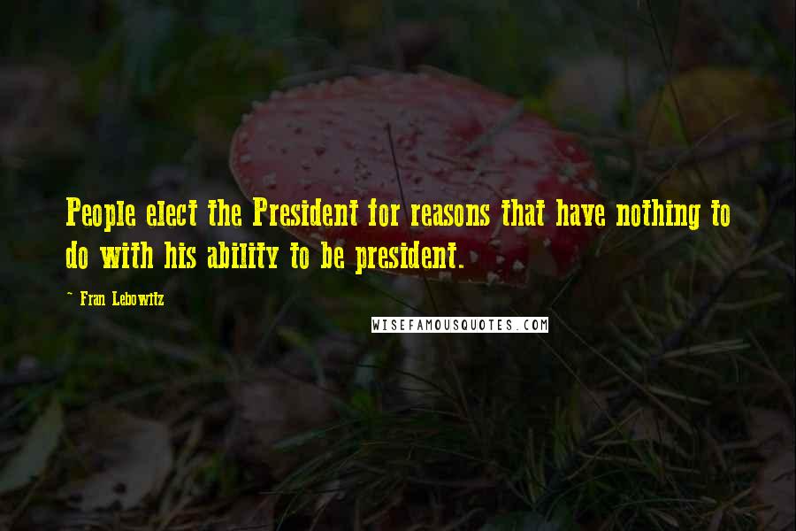 Fran Lebowitz Quotes: People elect the President for reasons that have nothing to do with his ability to be president.