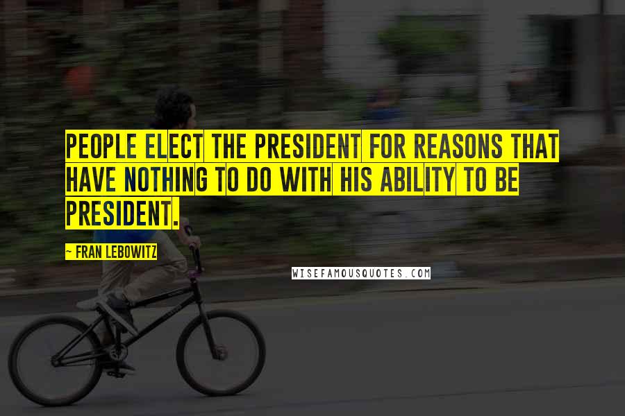 Fran Lebowitz Quotes: People elect the President for reasons that have nothing to do with his ability to be president.