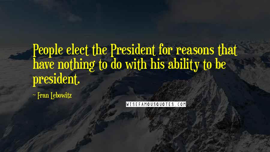 Fran Lebowitz Quotes: People elect the President for reasons that have nothing to do with his ability to be president.