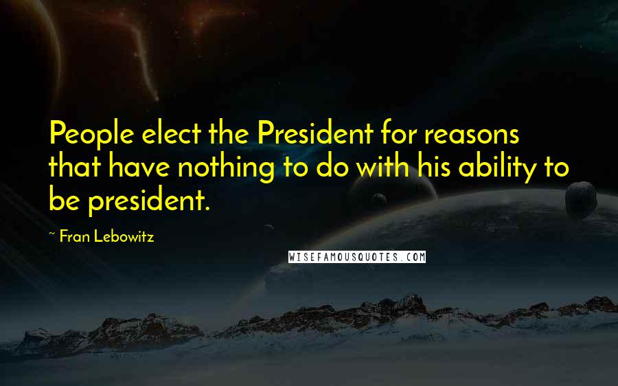 Fran Lebowitz Quotes: People elect the President for reasons that have nothing to do with his ability to be president.