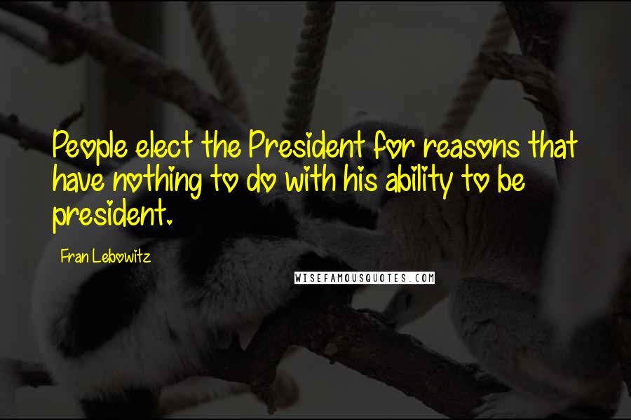 Fran Lebowitz Quotes: People elect the President for reasons that have nothing to do with his ability to be president.