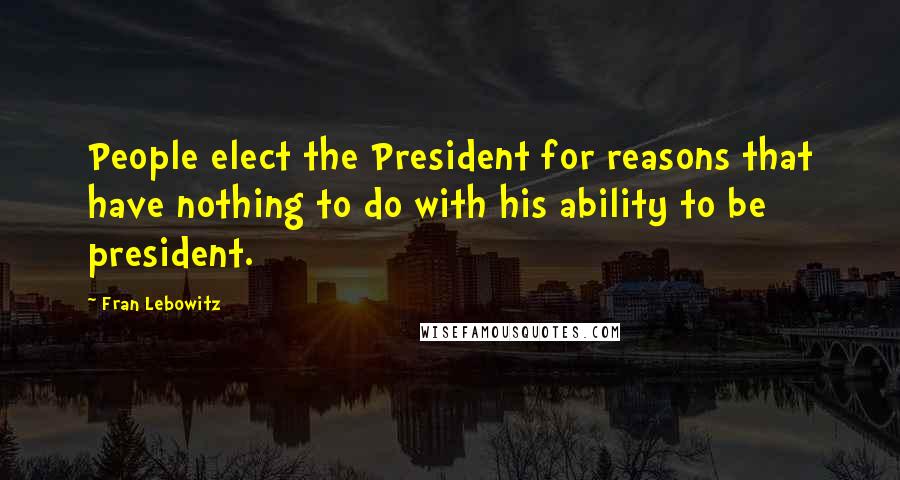 Fran Lebowitz Quotes: People elect the President for reasons that have nothing to do with his ability to be president.