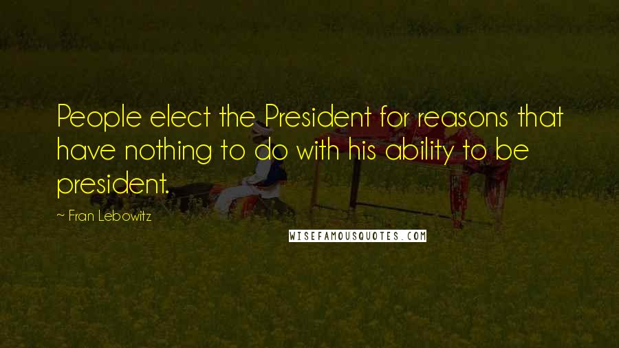 Fran Lebowitz Quotes: People elect the President for reasons that have nothing to do with his ability to be president.