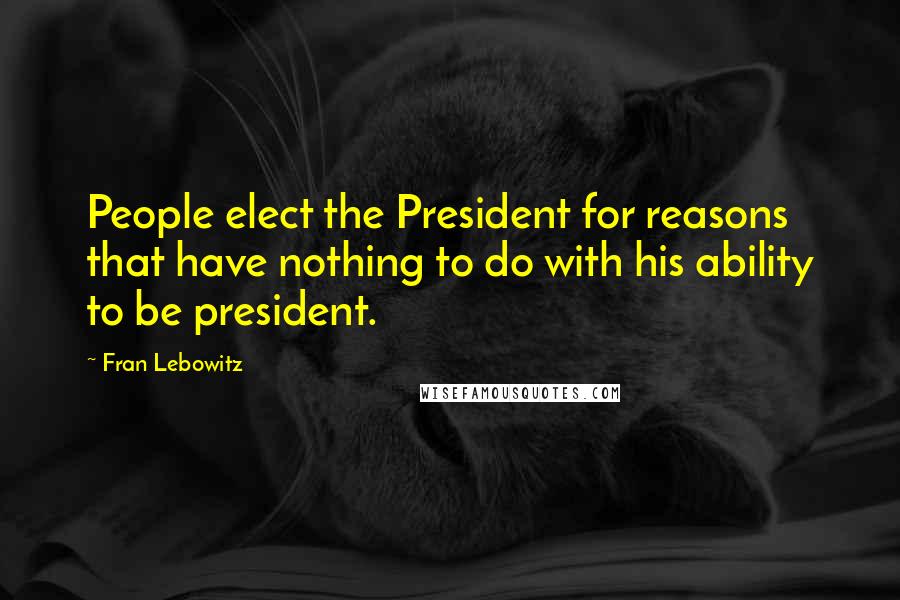 Fran Lebowitz Quotes: People elect the President for reasons that have nothing to do with his ability to be president.