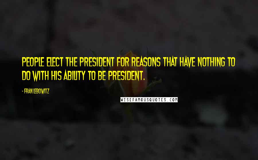 Fran Lebowitz Quotes: People elect the President for reasons that have nothing to do with his ability to be president.