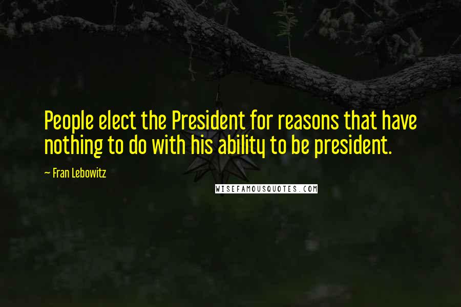 Fran Lebowitz Quotes: People elect the President for reasons that have nothing to do with his ability to be president.