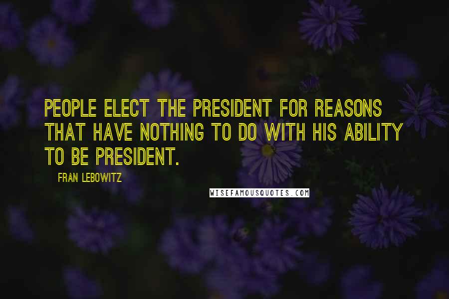 Fran Lebowitz Quotes: People elect the President for reasons that have nothing to do with his ability to be president.